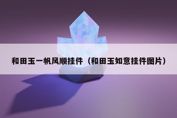 和田玉一帆风顺挂件，和田玉如意挂件图片