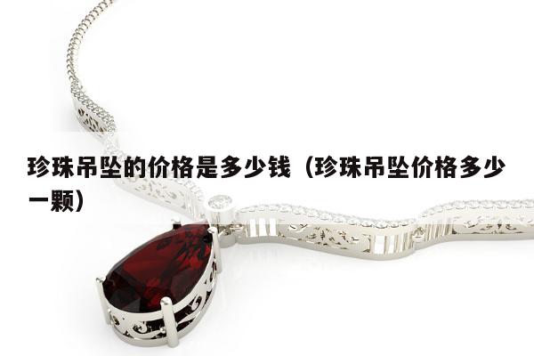 珍珠吊坠的价格是多少钱，珍珠吊坠价格多少一颗