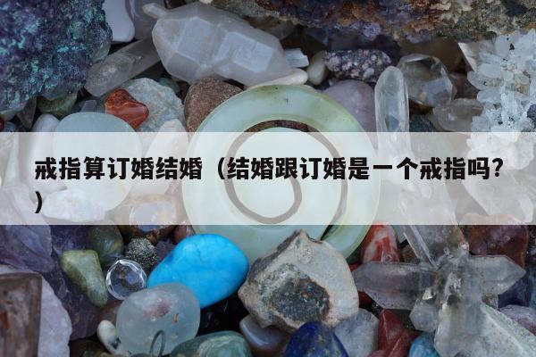 戒指算订婚结婚，结婚跟订婚是一个戒指吗?