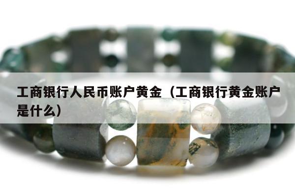 工商银行人民币账户黄金，工商银行黄金账户是什么