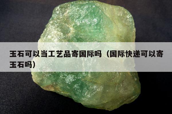 玉石可以当工艺品寄国际吗，国际快递可以寄玉石吗