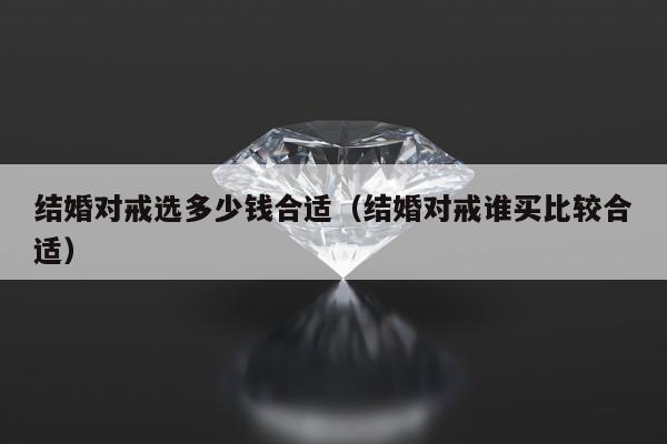 结婚对戒选多少钱合适，结婚对戒谁买比较合适