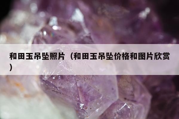 和田玉吊坠照片，和田玉吊坠价格和图片欣赏