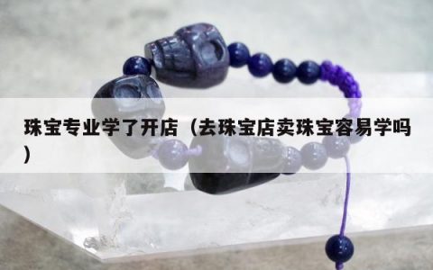 珠宝专业学了开店，去珠宝店卖珠宝容易学吗