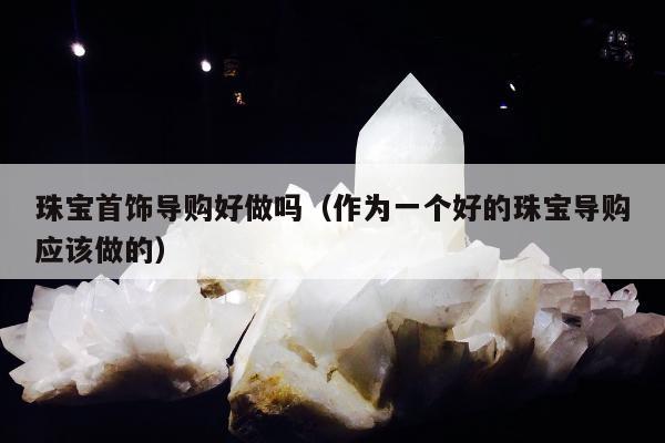 珠宝首饰导购好做吗，作为一个好的珠宝导购应该做的