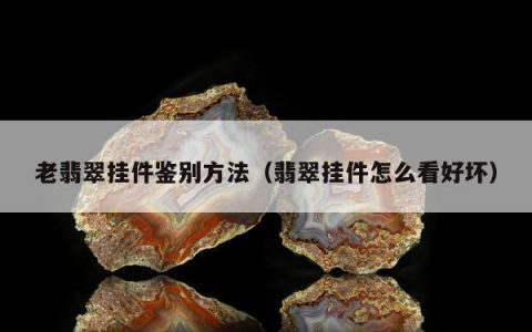 老翡翠挂件鉴别方法，翡翠挂件怎么看好坏