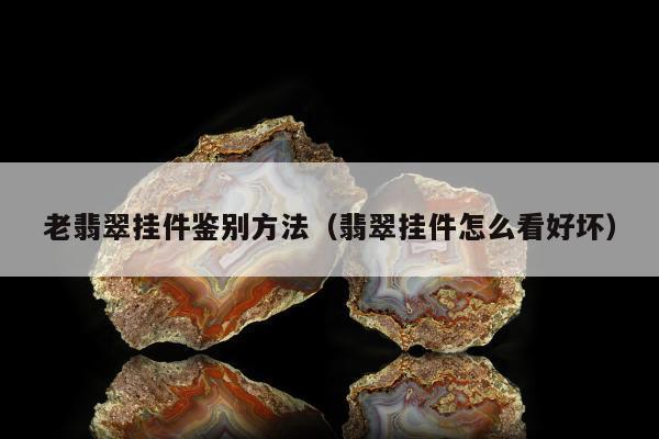 老翡翠挂件鉴别方法，翡翠挂件怎么看好坏