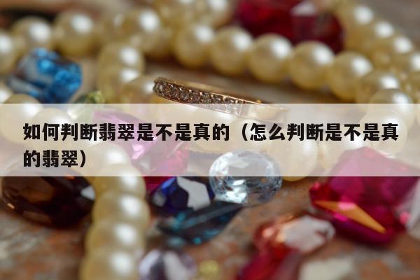 如何判断翡翠是不是真的，怎么判断是不是真的翡翠