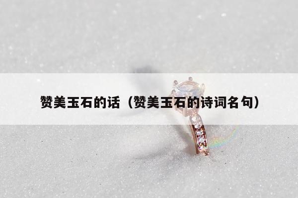 赞美玉石的话，赞美玉石的诗词名句