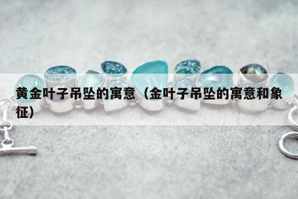 黄金叶子吊坠的寓意，金叶子吊坠的寓意和象征