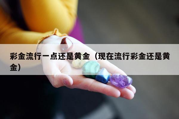彩金流行一点还是黄金，现在流行彩金还是黄金