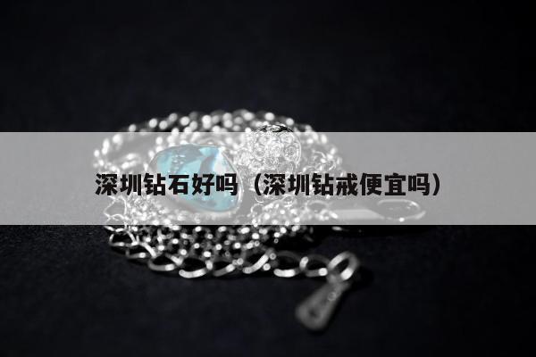 深圳钻石好吗，深圳钻戒便宜吗