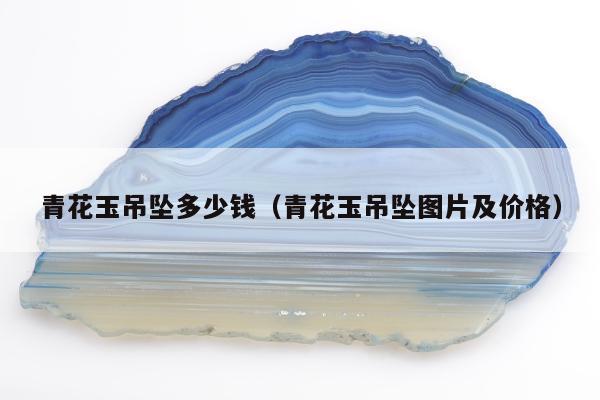 青花玉吊坠多少钱，青花玉吊坠图片及价格