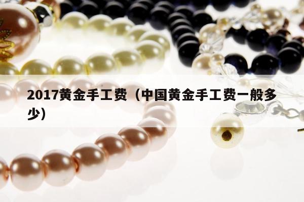 017黄金手工费，中国黄金手工费一般多少"