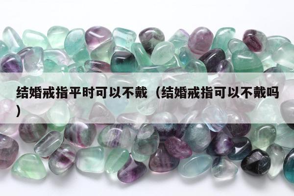 结婚戒指平时可以不戴，结婚戒指可以不戴吗