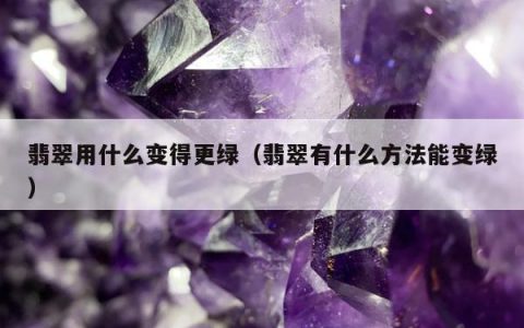翡翠用什么变得更绿，翡翠有什么方法能变绿