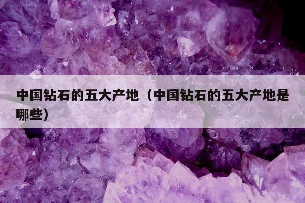 中国钻石的五大产地，中国钻石的五大产地是哪些