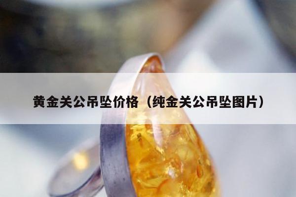 黄金关公吊坠价格，纯金关公吊坠图片