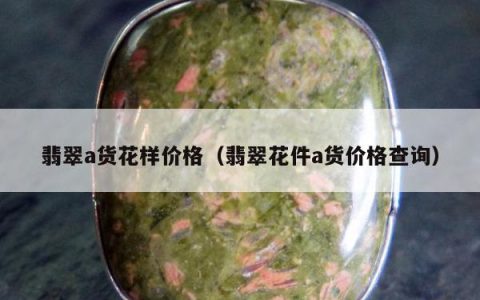 翡翠a货花样价格，翡翠花件a货价格查询