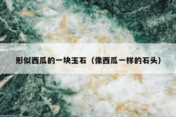形似西瓜的一块玉石，像西瓜一样的石头