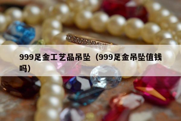 99足金工艺品吊坠，999足金吊坠值钱吗"