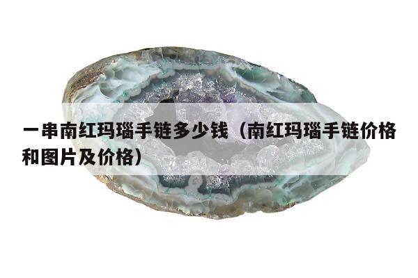 一串南红玛瑙手链多少钱，南红玛瑙手链价格和图片及价格
