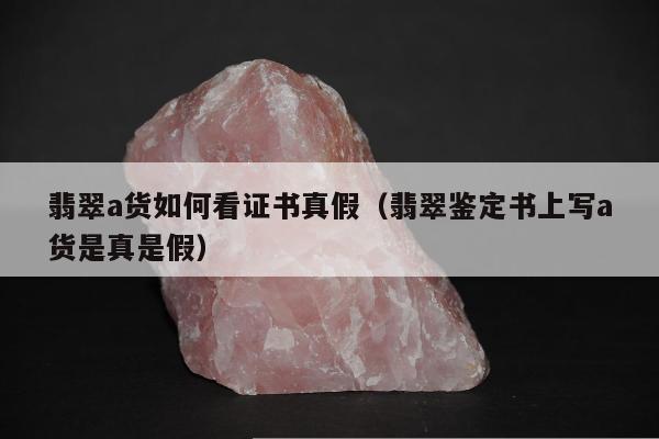 翡翠a货如何看证书真假，翡翠鉴定书上写a货是真是假