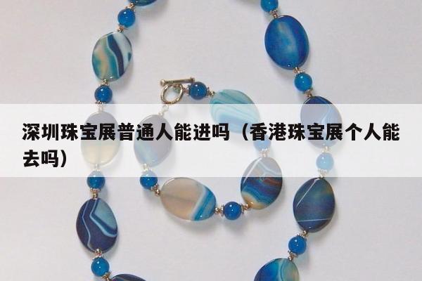 深圳珠宝展普通人能进吗，香港珠宝展个人能去吗
