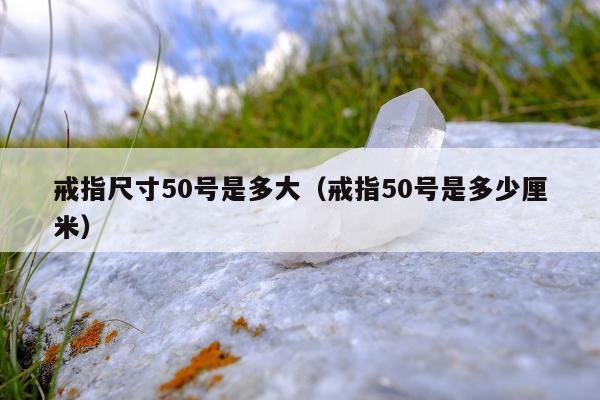 戒指尺寸50号是多大，戒指50号是多少厘米