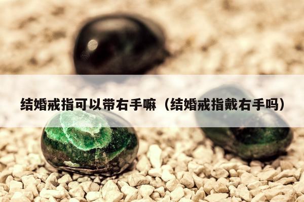 结婚戒指可以带右手嘛，结婚戒指戴右手吗
