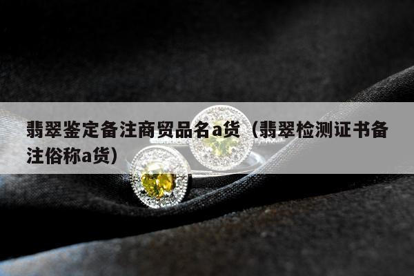 翡翠鉴定备注商贸品名a货，翡翠检测证书备注俗称a货