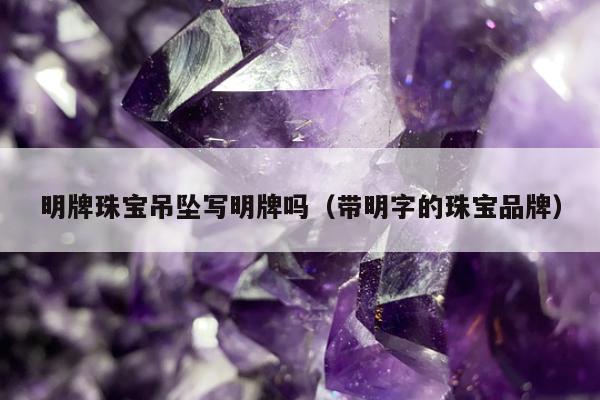 明牌珠宝吊坠写明牌吗，带明字的珠宝品牌