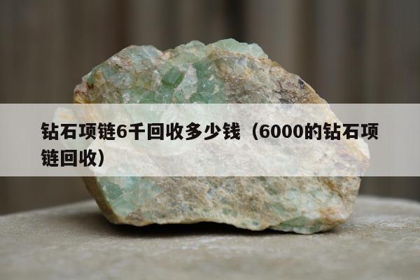 钻石项链6千回收多少钱，6000的钻石项链回收