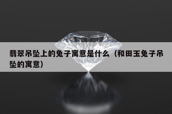 翡翠吊坠上的兔子寓意是什么，和田玉兔子吊坠的寓意