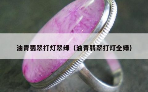 油青翡翠打灯翠绿，油青翡翠打灯全绿