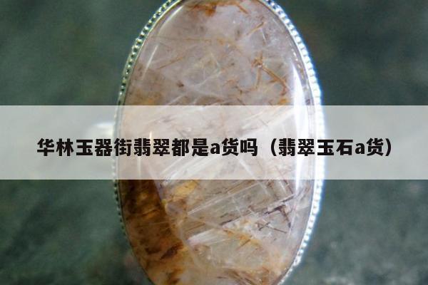 华林玉器街翡翠都是a货吗，翡翠玉石a货