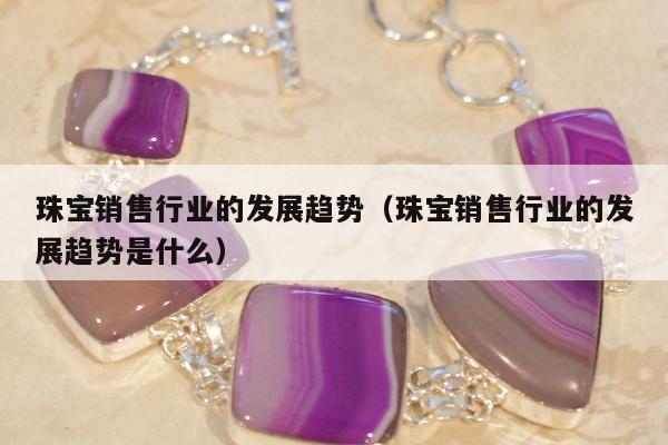 珠宝销售行业的发展趋势，珠宝销售行业的发展趋势是什么