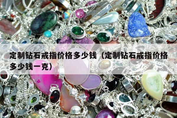 定制钻石戒指价格多少钱，定制钻石戒指价格多少钱一克
