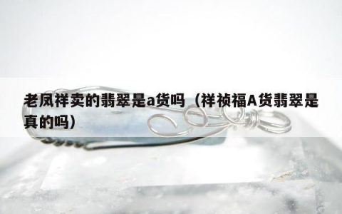 老凤祥卖的翡翠是a货吗，祥祯福A货翡翠是真的吗