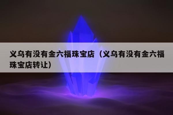 义乌有没有金六福珠宝店，义乌有没有金六福珠宝店转让
