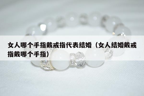 女人哪个手指戴戒指代表结婚，女人结婚戴戒指戴哪个手指