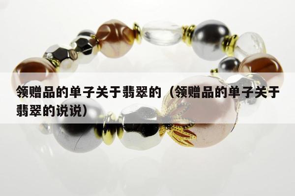 领赠品的单子关于翡翠的，领赠品的单子关于翡翠的说说