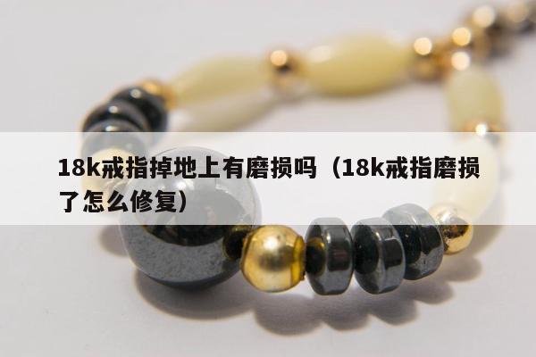 8k戒指掉地上有磨损吗，18k戒指磨损了怎么修复"