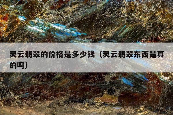 灵云翡翠的价格是多少钱，灵云翡翠东西是真的吗