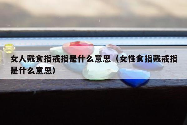 女人戴食指戒指是什么意思，女性食指戴戒指是什么意思