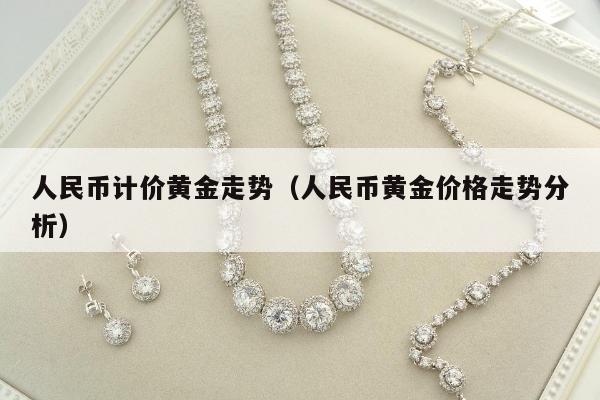 人民币计价黄金走势，人民币黄金价格走势分析