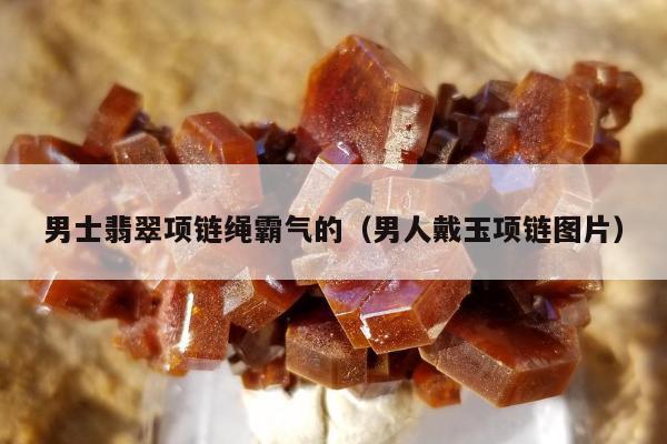 男士翡翠项链绳霸气的，男人戴玉项链图片
