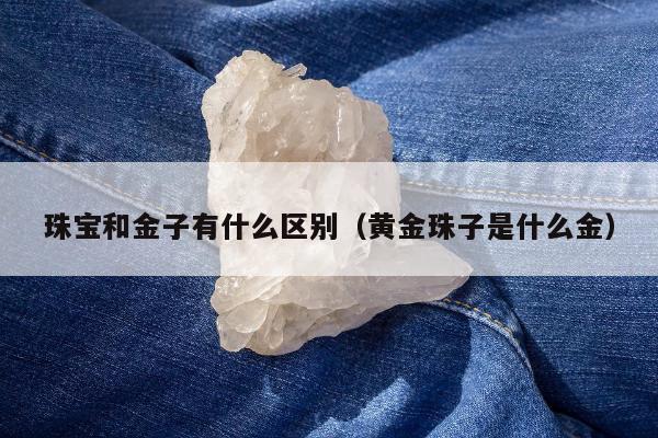 珠宝和金子有什么区别，黄金珠子是什么金