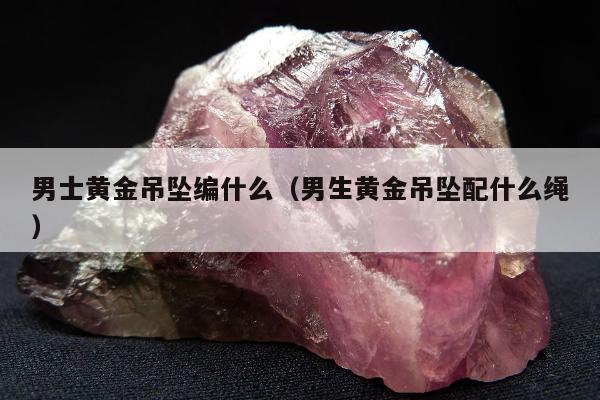 男士黄金吊坠编什么，男生黄金吊坠配什么绳