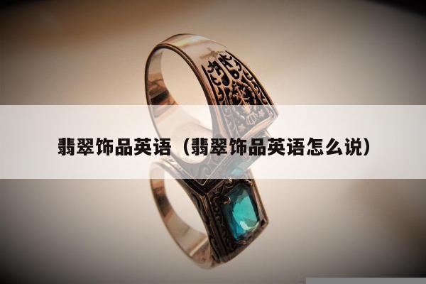 翡翠饰品英语，翡翠饰品英语怎么说